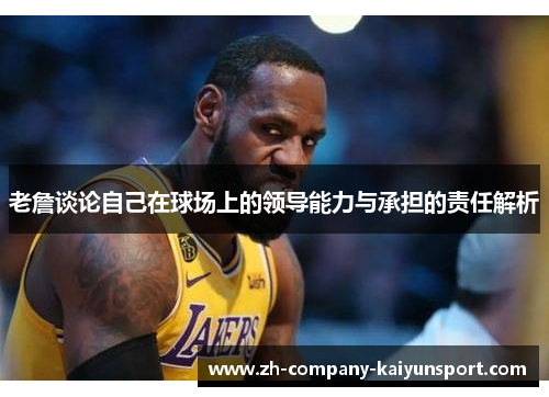 老詹谈论自己在球场上的领导能力与承担的责任解析 老詹谈论自己在球场上的领导能力与承担的责任解析