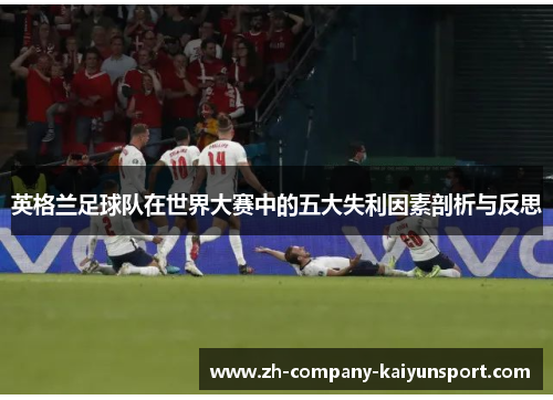 英格兰足球队在世界大赛中的五大失利因素剖析与反思 英格兰足球队在世界大赛中的五大失利因素剖析与反思