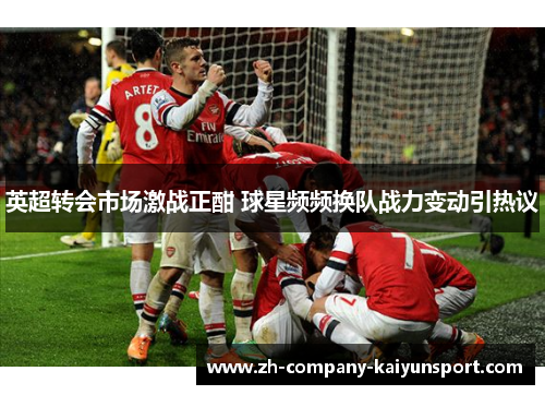 英超转会市场激战正酣 球星频频换队战力变动引热议 英超转会市场激战正酣 球星频频换队战力变动引热议