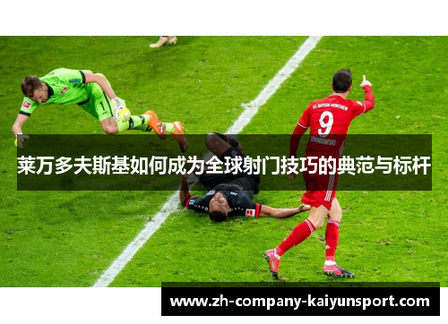 莱万多夫斯基如何成为全球射门技巧的典范与标杆