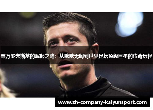 莱万多夫斯基的崛起之路：从默默无闻到世界足坛顶级巨星的传奇历程