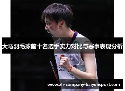 大马羽毛球前十名选手实力对比与赛事表现分析 大马羽毛球前十名选手实力对比与赛事表现分析