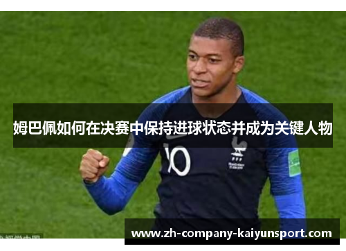 姆巴佩如何在决赛中保持进球状态并成为关键人物