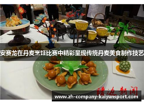 安赛龙在丹麦烹饪比赛中精彩呈现传统丹麦美食制作技艺