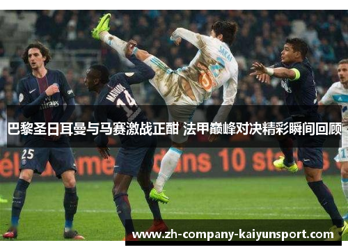 巴黎圣日耳曼与马赛激战正酣 法甲巅峰对决精彩瞬间回顾