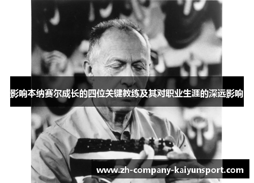 影响本纳赛尔成长的四位关键教练及其对职业生涯的深远影响 影响本纳赛尔成长的四位关键教练及其对职业生涯的深远影响