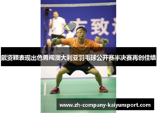 戴资颖表现出色勇闯澳大利亚羽毛球公开赛半决赛再创佳绩 戴资颖表现出色勇闯澳大利亚羽毛球公开赛半决赛再创佳绩