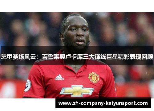 意甲赛场风云：吉鲁莱奥卢卡库三大锋线巨星精彩表现回顾