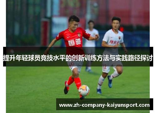 提升年轻球员竞技水平的创新训练方法与实践路径探讨