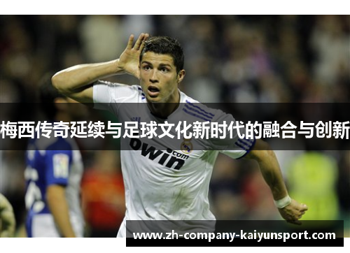 梅西传奇延续与足球文化新时代的融合与创新