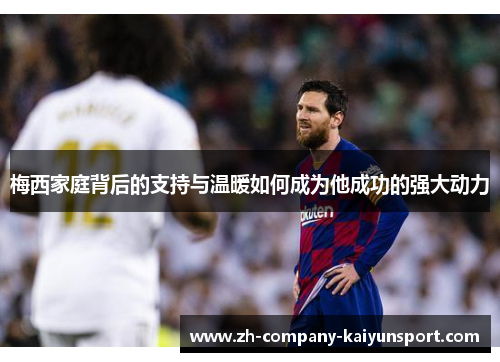 梅西家庭背后的支持与温暖如何成为他成功的强大动力