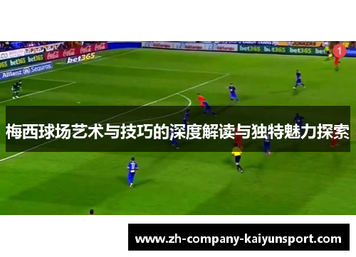 梅西球场艺术与技巧的深度解读与独特魅力探索