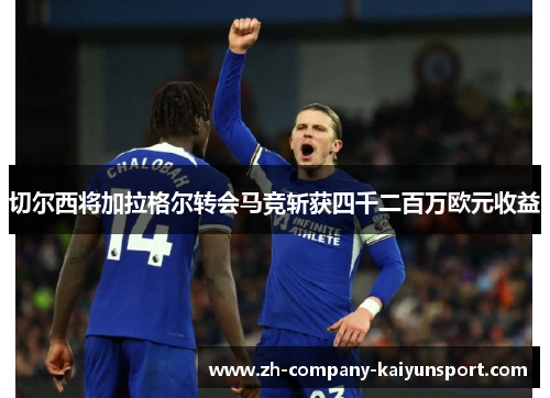 切尔西将加拉格尔转会马竞斩获四千二百万欧元收益