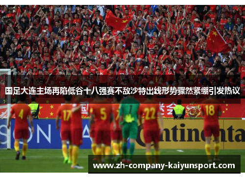 国足大连主场再陷低谷十八强赛不敌沙特出线形势骤然紧绷引发热议