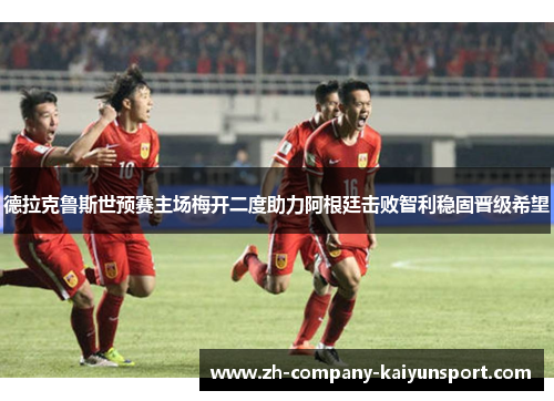 德拉克鲁斯世预赛主场梅开二度助力阿根廷击败智利稳固晋级希望