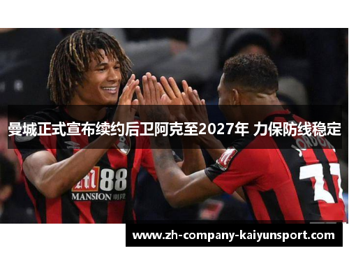 曼城正式宣布续约后卫阿克至2027年 力保防线稳定