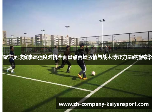 聚焦足球赛事高强度对抗全面盘点赛场激情与战术博弈力量碰撞精华
