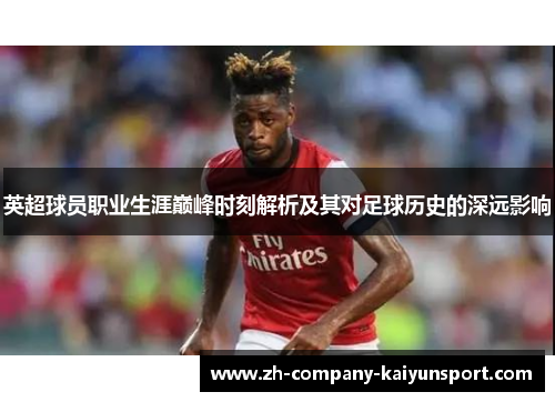 英超球员职业生涯巅峰时刻解析及其对足球历史的深远影响 英超球员职业生涯巅峰时刻解析及其对足球历史的深远影响