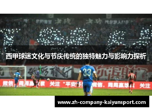 西甲球迷文化与节庆传统的独特魅力与影响力探析 西甲球迷文化与节庆传统的独特魅力与影响力探析