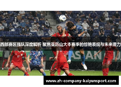 西部赛区强队深度解析 聚焦亚历山大本赛季的惊艳表现与未来潜力 西部赛区强队深度解析 聚焦亚历山大本赛季的惊艳表现与未来潜力