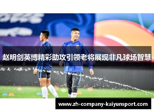 赵明剑英博精彩助攻引领老将展现非凡球场智慧 赵明剑英博精彩助攻引领老将展现非凡球场智慧