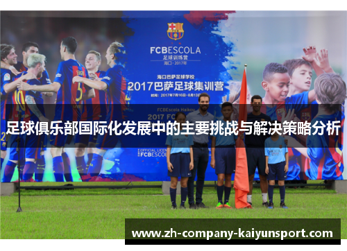 足球俱乐部国际化发展中的主要挑战与解决策略分析 足球俱乐部国际化发展中的主要挑战与解决策略分析