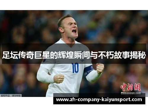 足坛传奇巨星的辉煌瞬间与不朽故事揭秘