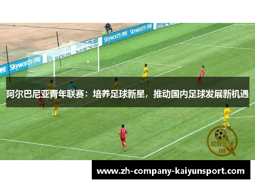 阿尔巴尼亚青年联赛：培养足球新星，推动国内足球发展新机遇