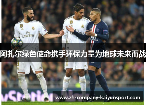 阿扎尔绿色使命携手环保力量为地球未来而战 阿扎尔绿色使命携手环保力量为地球未来而战