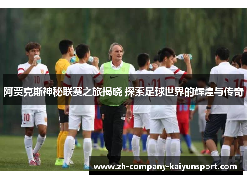 阿贾克斯神秘联赛之旅揭晓 探索足球世界的辉煌与传奇