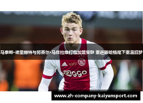 马泰斯·德里赫特与努赛尔·马兹拉维打包加盟曼联 重返滕哈格麾下重温旧梦
