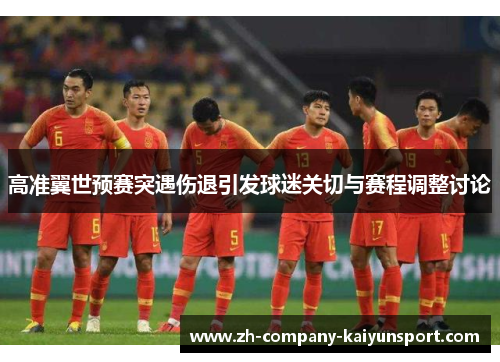 高准翼世预赛突遇伤退引发球迷关切与赛程调整讨论